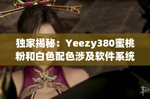 独家揭秘：Yeezy380蜜桃粉和白色配色涉及软件系统开发技术