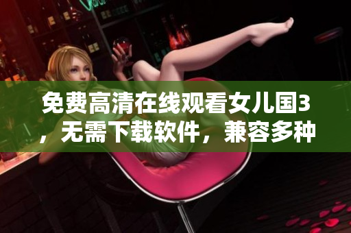 免费高清在线观看女儿国3，无需下载软件，兼容多种设备