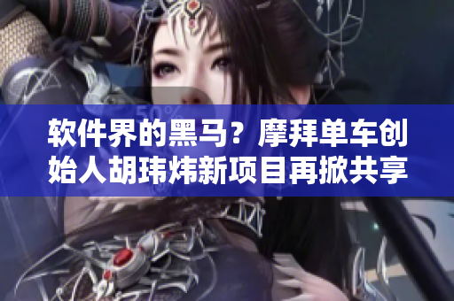 软件界的黑马？摩拜单车创始人胡玮炜新项目再掀共享经济热潮