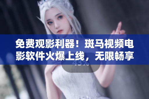 免费观影利器！斑马视频电影软件火爆上线，无限畅享海量影视资源