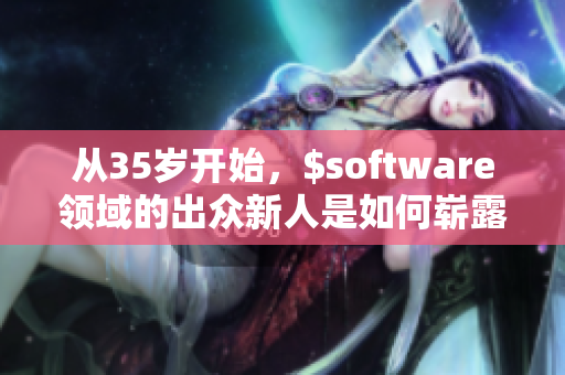 从35岁开始，$software领域的出众新人是如何崭露头角的？