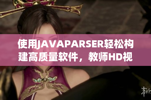 使用JAVAPARSER轻松构建高质量软件，教师HD视频带你掌握！