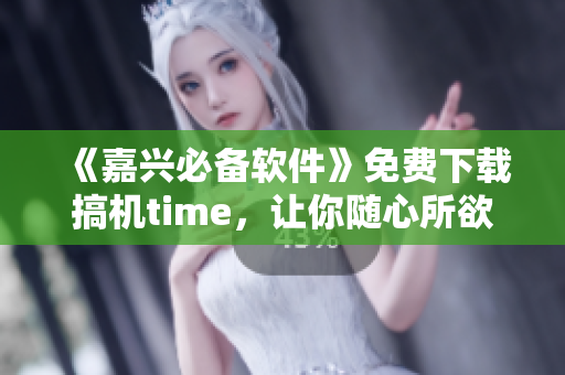 《嘉兴必备软件》免费下载搞机time，让你随心所欲打造个性化电脑