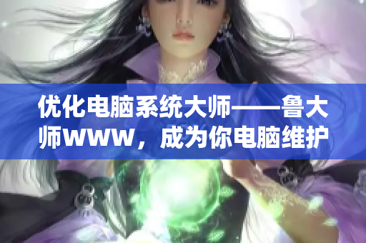 优化电脑系统大师——鲁大师WWW，成为你电脑维护的好帮手