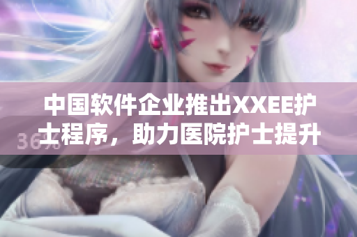 中国软件企业推出XXEE护士程序，助力医院护士提升工作效率
