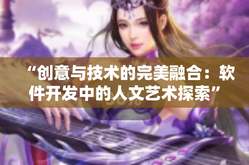 “创意与技术的完美融合：软件开发中的人文艺术探索”