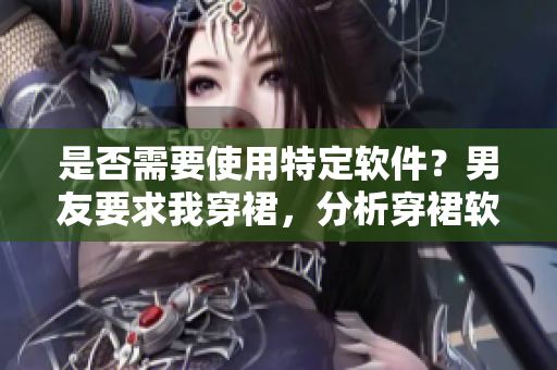 是否需要使用特定软件？男友要求我穿裙，分析穿裙软件是否可用