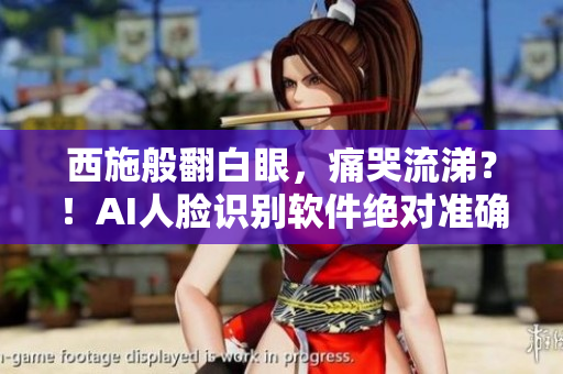 西施般翻白眼，痛哭流涕？！AI人脸识别软件绝对准确揭秘真相！