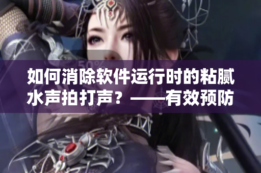 如何消除软件运行时的粘腻水声拍打声？——有效预防方法指南