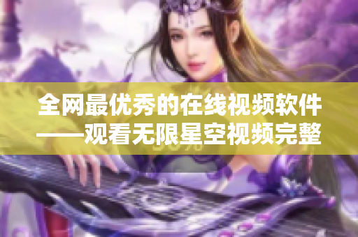 全网最优秀的在线视频软件——观看无限星空视频完整版！
