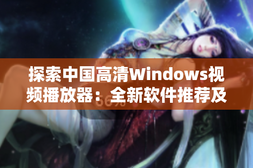 探索中国高清Windows视频播放器：全新软件推荐及特色功能介绍