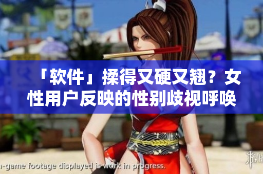 「软件」揉得又硬又翘？女性用户反映的性别歧视呼唤程序员关注