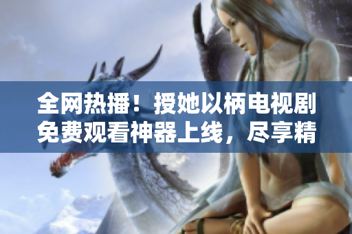 全网热播！授她以柄电视剧免费观看神器上线，尽享精彩剧集