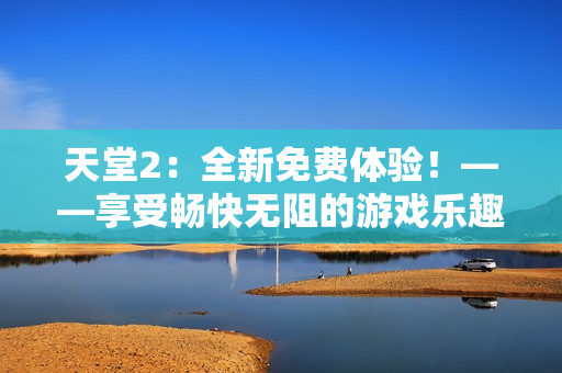 天堂2：全新免费体验！——享受畅快无阻的游戏乐趣