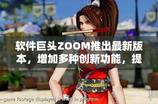 软件巨头ZOOM推出最新版本，增加多种创新功能，提供更好交流体验