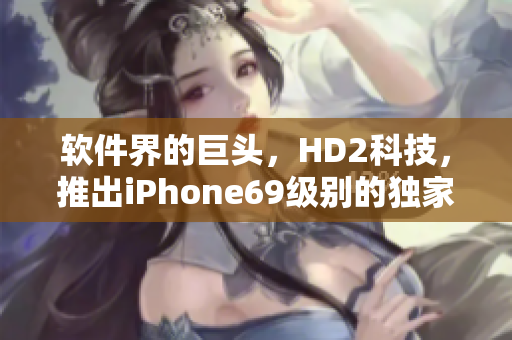 软件界的巨头，HD2科技，推出iPhone69级别的独家软件解决方案