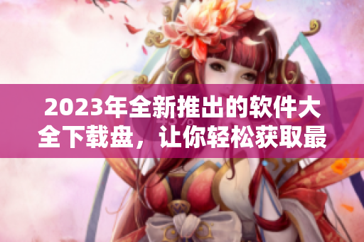 2023年全新推出的软件大全下载盘，让你轻松获取最新软件。