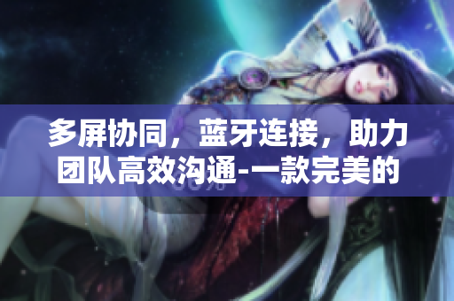 多屏协同，蓝牙连接，助力团队高效沟通-一款完美的软件工具