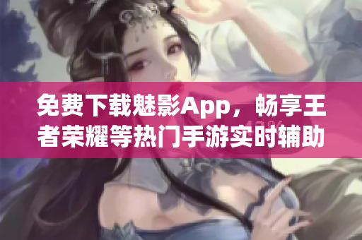 免费下载魅影App，畅享王者荣耀等热门手游实时辅助！