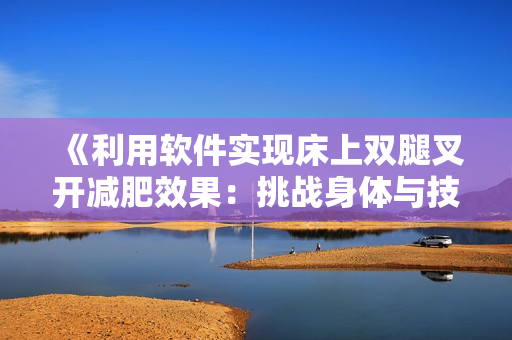 《利用软件实现床上双腿叉开减肥效果：挑战身体与技术的完美结合》