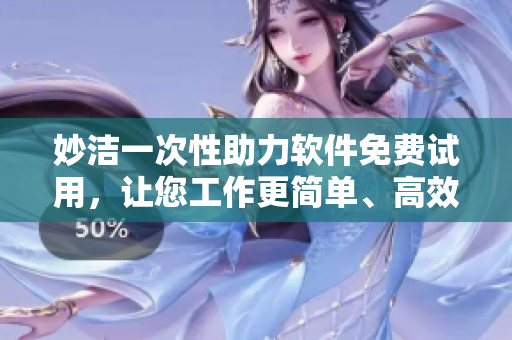 妙洁一次性助力软件免费试用，让您工作更简单、高效！