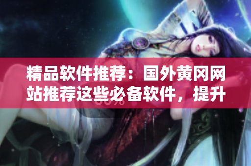精品软件推荐：国外黄冈网站推荐这些必备软件，提升生产力，优化体验！