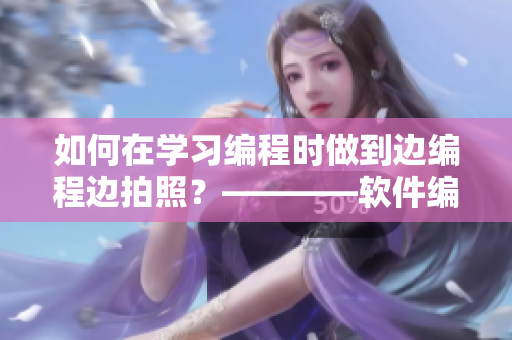 如何在学习编程时做到边编程边拍照？————软件编程新手指南