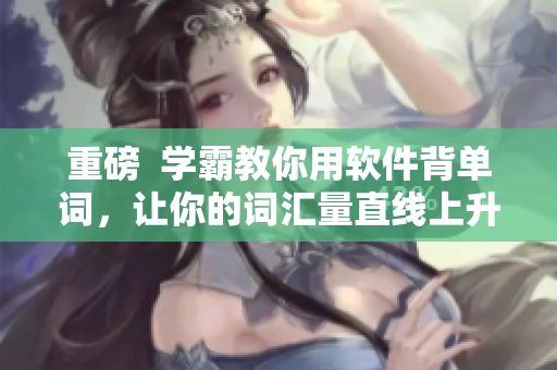 重磅  学霸教你用软件背单词，让你的词汇量直线上升