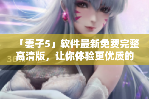 「妻子5」软件最新免费完整高清版，让你体验更优质的电视观影