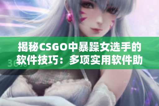 揭秘CSGO中暴躁女选手的软件技巧：多项实用软件助力游戏进阶