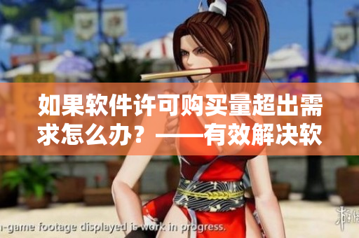 如果软件许可购买量超出需求怎么办？——有效解决软件批量购买问题的方法