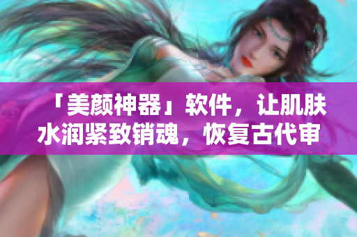 「美颜神器」软件，让肌肤水润紧致销魂，恢复古代审美低吟。