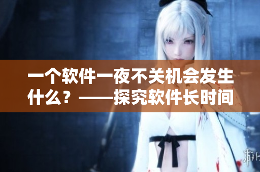 一个软件一夜不关机会发生什么？——探究软件长时间运行的影响