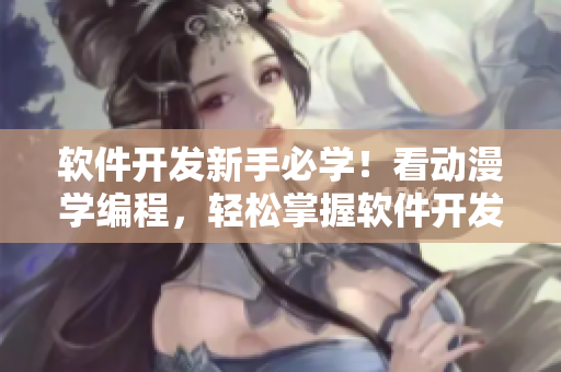 软件开发新手必学！看动漫学编程，轻松掌握软件开发技巧