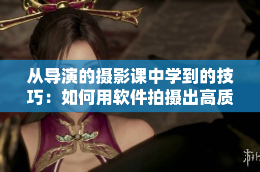 从导演的摄影课中学到的技巧：如何用软件拍摄出高质量的照片