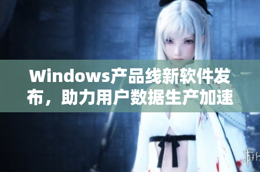 Windows产品线新软件发布，助力用户数据生产加速！