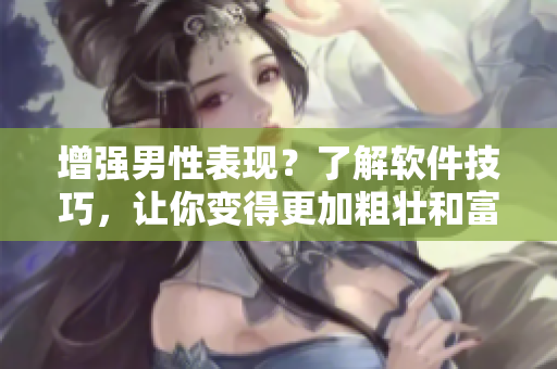 增强男性表现？了解软件技巧，让你变得更加粗壮和富有自信！