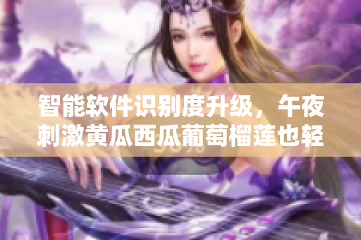 智能软件识别度升级，午夜刺激黄瓜西瓜葡萄榴莲也轻松识别！