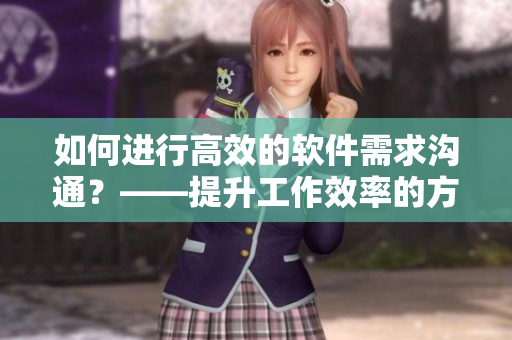 如何进行高效的软件需求沟通？——提升工作效率的方法