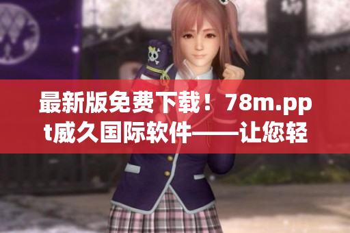 最新版免费下载！78m.ppt威久国际软件——让您轻松打造高效演示