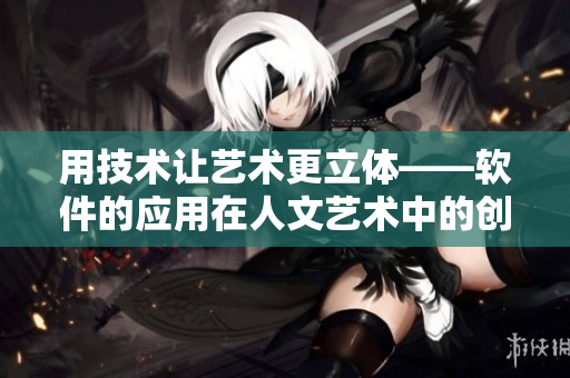 用技术让艺术更立体——软件的应用在人文艺术中的创新探析