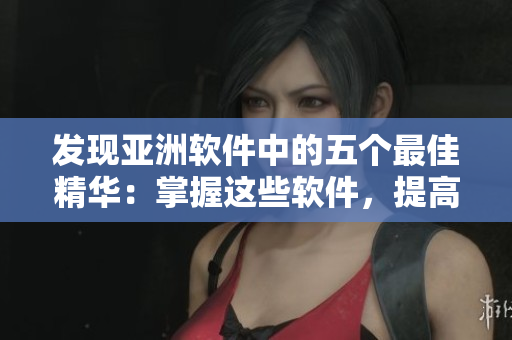 发现亚洲软件中的五个最佳精华：掌握这些软件，提高工作效率