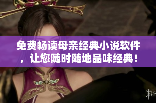 免费畅读母亲经典小说软件，让您随时随地品味经典！