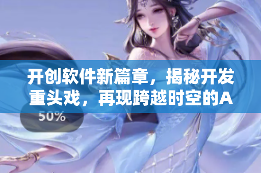开创软件新篇章，揭秘开发重头戏，再现跨越时空的APP编织舞曲