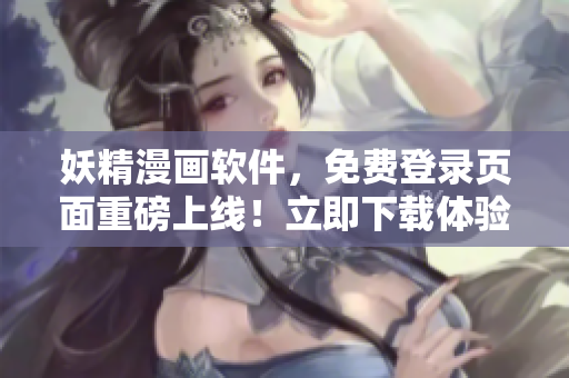 妖精漫画软件，免费登录页面重磅上线！立即下载体验享受海量漫画资源