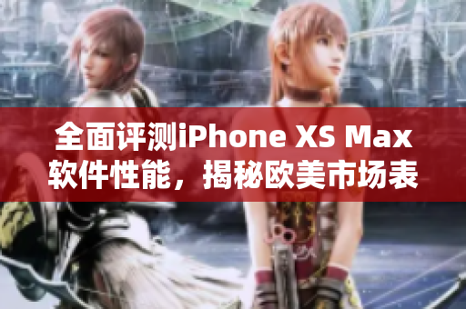 全面评测iPhone XS Max软件性能，揭秘欧美市场表现