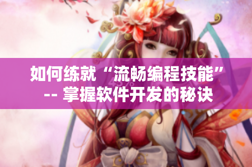 如何练就“流畅编程技能” -- 掌握软件开发的秘诀