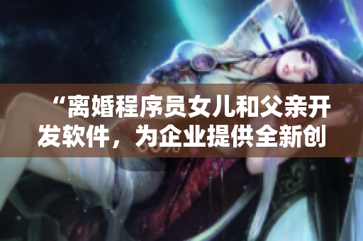 “离婚程序员女儿和父亲开发软件，为企业提供全新创意！”