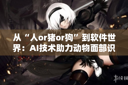从“人or猪or狗”到软件世界：AI技术助力动物面部识别软件的发展