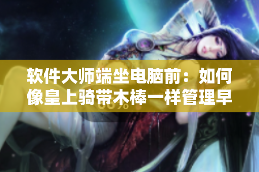 软件大师端坐电脑前：如何像皇上骑带木棒一样管理早朝？